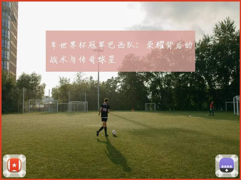 年世界杯冠军巴西队：荣耀背后的战术与传奇球星