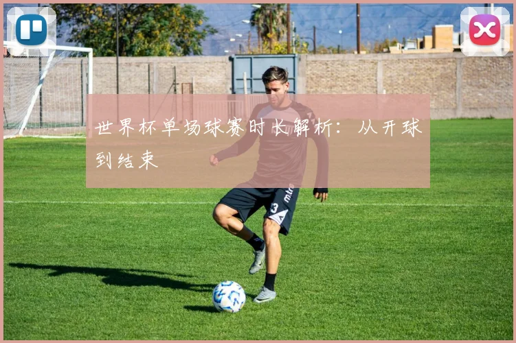 世界杯单场球赛时长解析：从开球到结束