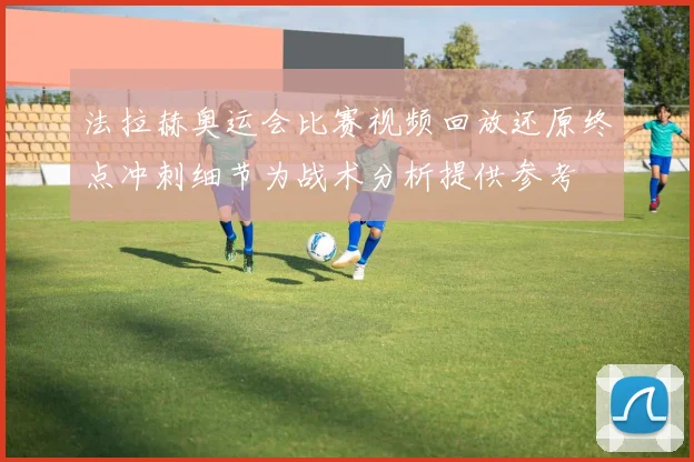 法拉赫奥运会比赛视频回放还原终点冲刺细节为战术分析提供参考