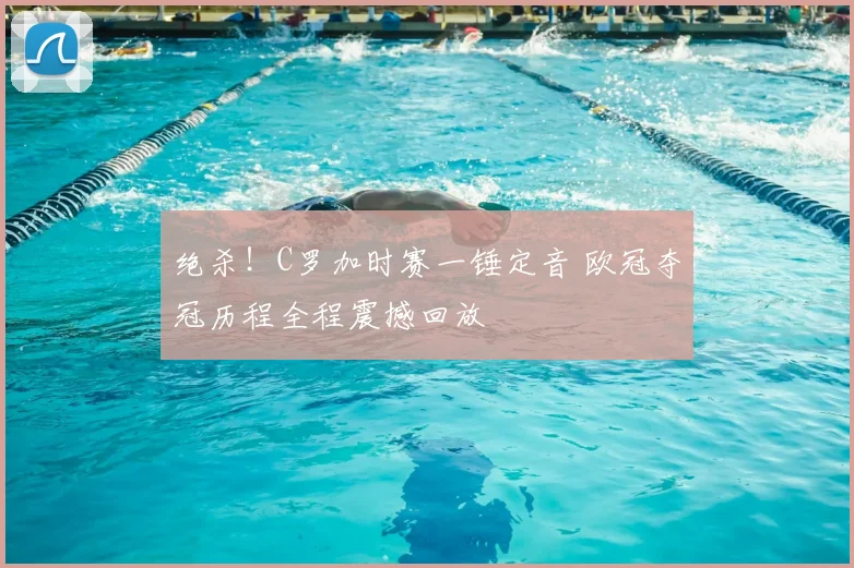 绝杀！C罗加时赛一锤定音 欧冠夺冠历程全程震撼回放