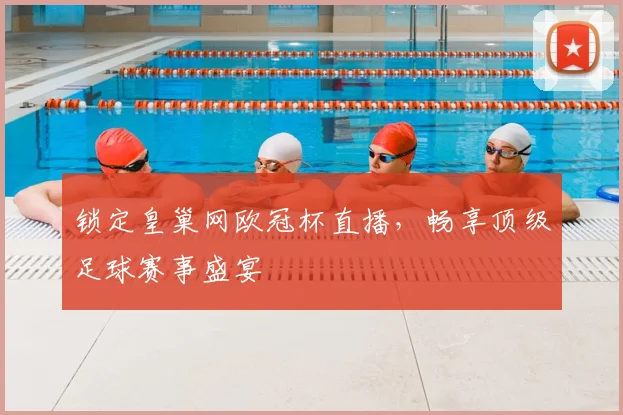 锁定皇巢网欧冠杯直播，畅享顶级足球赛事盛宴