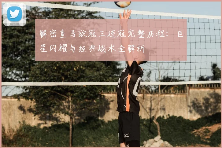 解密皇马欧冠三连冠完整历程：巨星闪耀与经典战术全解析
