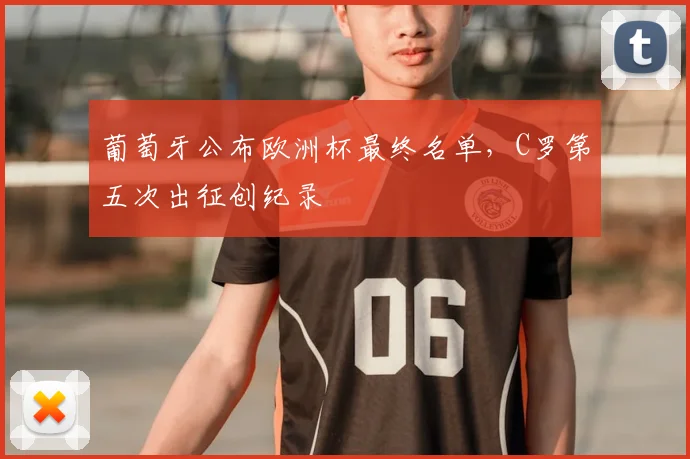 葡萄牙公布欧洲杯最终名单，C罗第五次出征创纪录