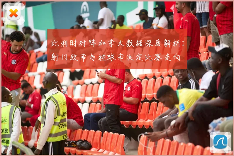 比利时对阵加拿大数据深度解析：射门效率与控球率决定比赛走向