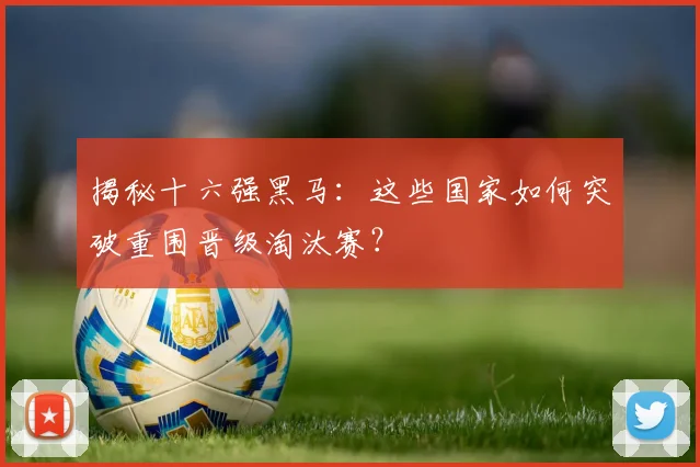 揭秘十六强黑马：这些国家如何突破重围晋级淘汰赛？