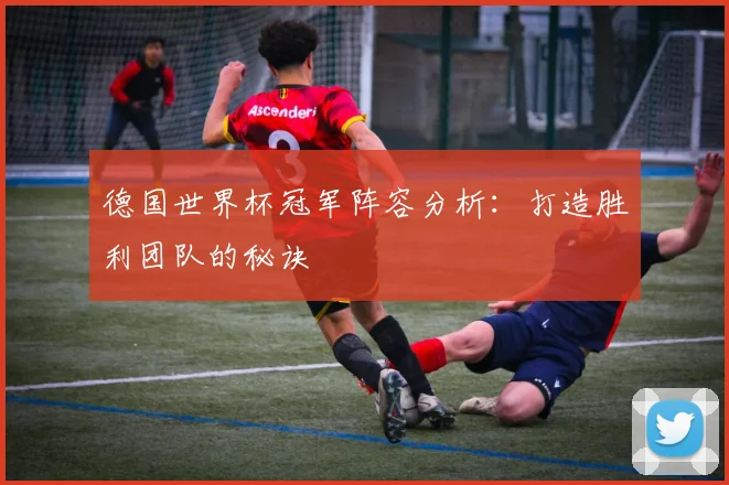 德国世界杯冠军阵容分析：打造胜利团队的秘诀