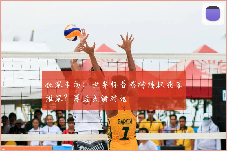 独家专访:世界杯香港转播权花落谁家?幕后关键对话