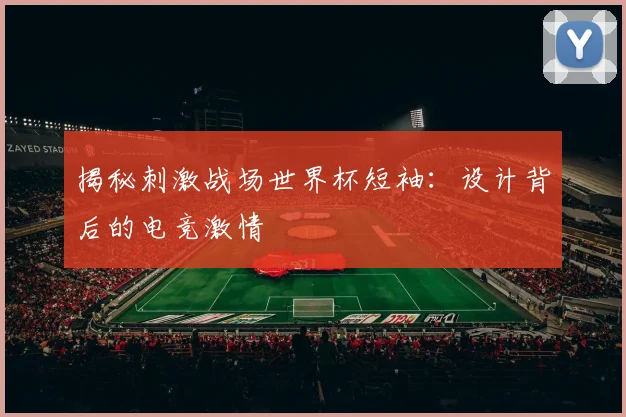 揭秘刺激战场世界杯短袖：设计背后的电竞激情