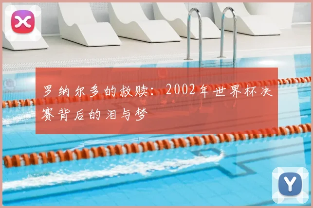 罗纳尔多的救赎：2002年世界杯决赛背后的泪与梦