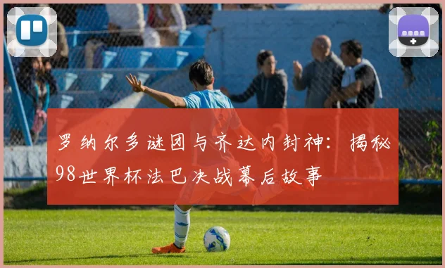 罗纳尔多谜团与齐达内封神：揭秘98世界杯法巴决战幕后故事