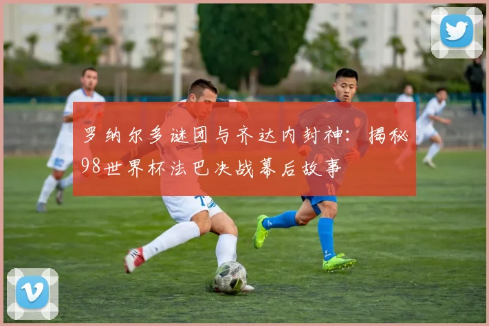 罗纳尔多谜团与齐达内封神：揭秘98世界杯法巴决战幕后故事