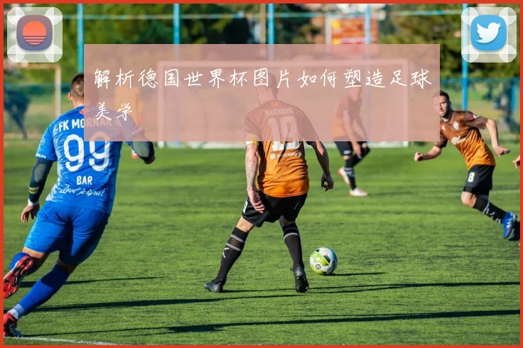 解析德国世界杯图片如何塑造足球美学