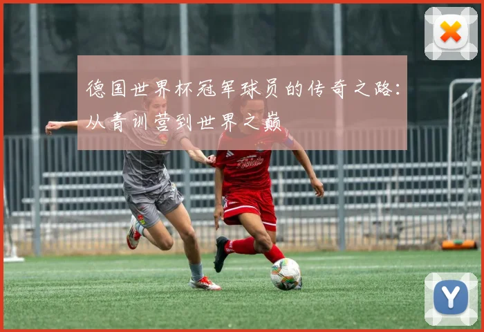 德国世界杯冠军球员的传奇之路:从青训营到世界之巅