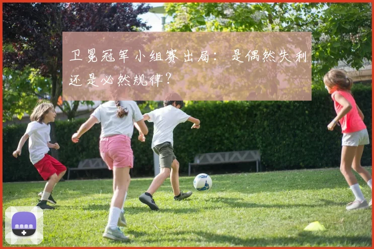 卫冕冠军小组赛出局：是偶然失利还是必然规律？