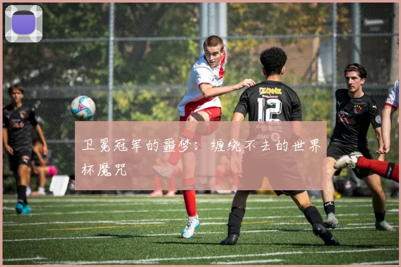 卫冕冠军的噩梦：缠绕不去的世界杯魔咒