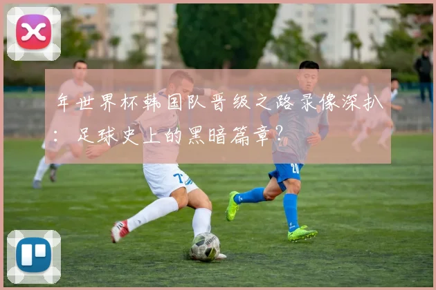 年世界杯韩国队晋级之路录像深扒：足球史上的黑暗篇章？