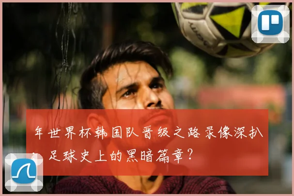 年世界杯韩国队晋级之路录像深扒:足球史上的黑暗篇章?