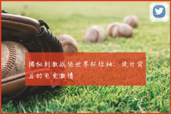 揭秘刺激战场世界杯短袖：设计背后的电竞激情