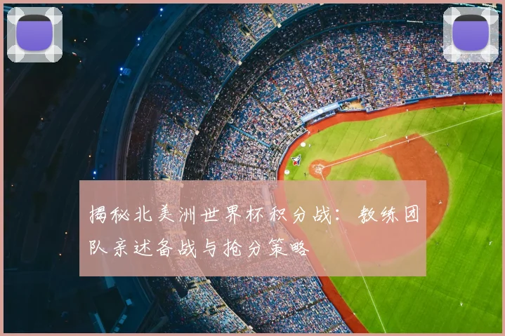 揭秘北美洲世界杯积分战：教练团队亲述备战与抢分策略