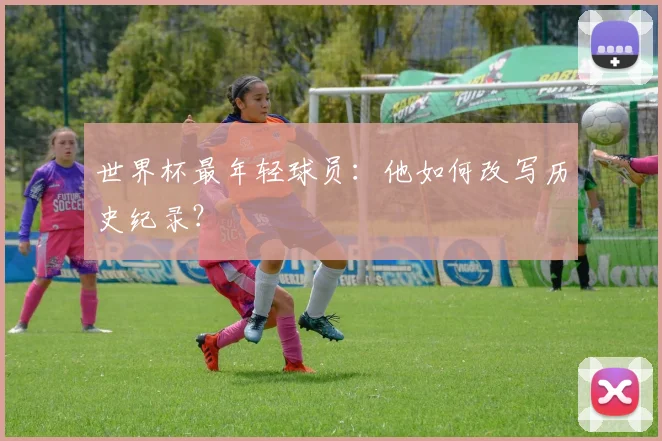 世界杯最年轻球员:他如何改写历史纪录?