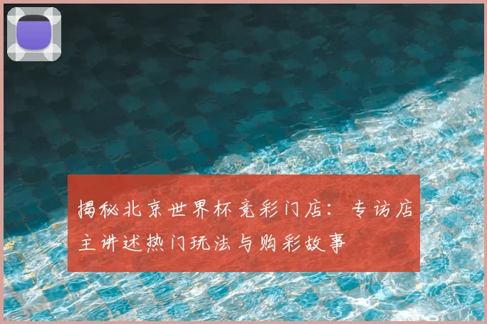 揭秘北京世界杯竞彩门店：专访店主讲述热门玩法与购彩故事