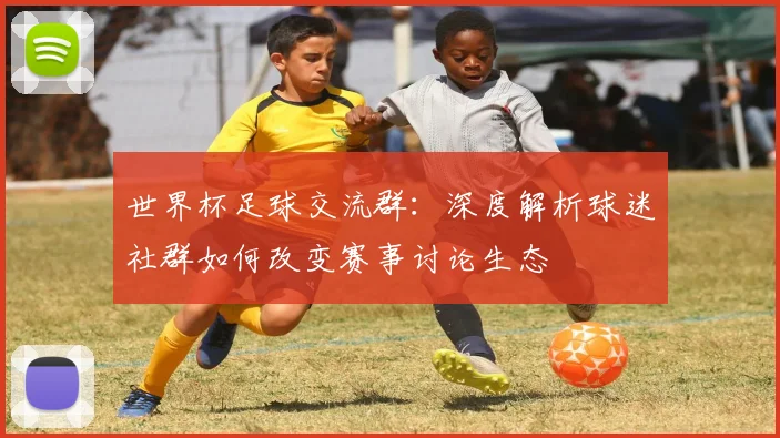 世界杯足球交流群：深度解析球迷社群如何改变赛事讨论生态