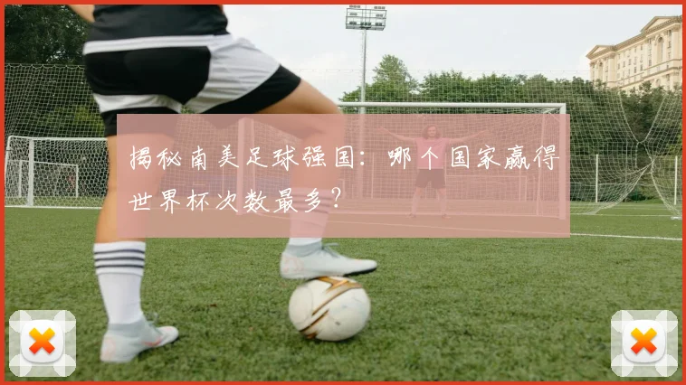 揭秘南美足球强国：哪个国家赢得世界杯次数最多？
