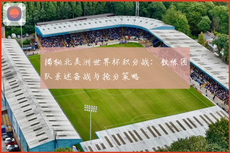 揭秘北美洲世界杯积分战：教练团队亲述备战与抢分策略