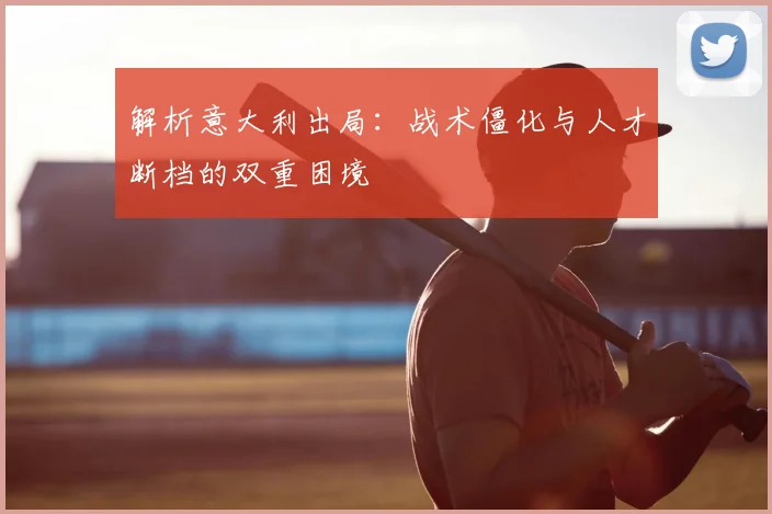 解析意大利出局：战术僵化与人才断档的双重困境