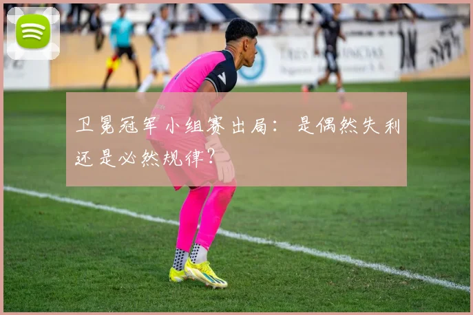 卫冕冠军小组赛出局：是偶然失利还是必然规律？