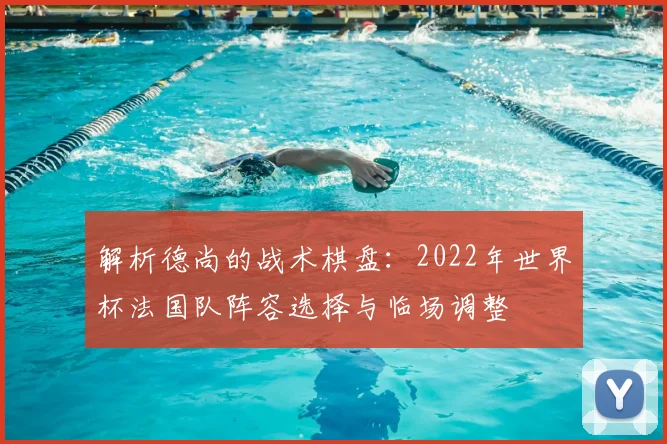 解析德尚的战术棋盘：2022年世界杯法国队阵容选择与临场调整