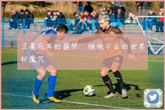 卫冕冠军的噩梦：缠绕不去的世界杯魔咒